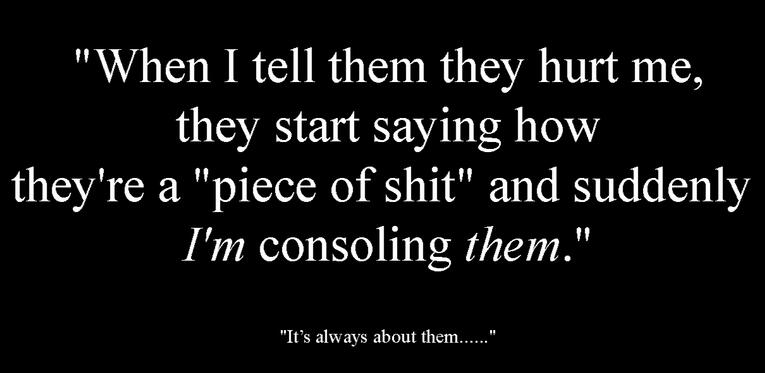When I tell them they hurt me, they start saying how they're a piece of shit and suddenly I'm consoling them... It's always them